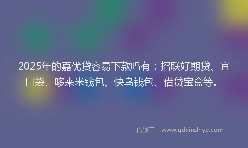 2025年的嘉优贷容易下款吗有：招联好期贷、宜口袋、哆来米钱包、快鸟钱包、借贷宝盒等。