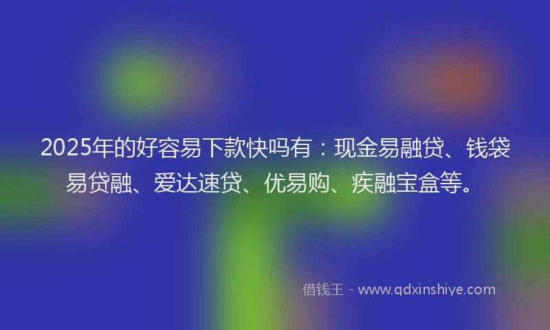 2025年的好容易下款快吗有：现金易融贷、钱袋易贷融、爱达速贷、优易购、疾融宝盒等。