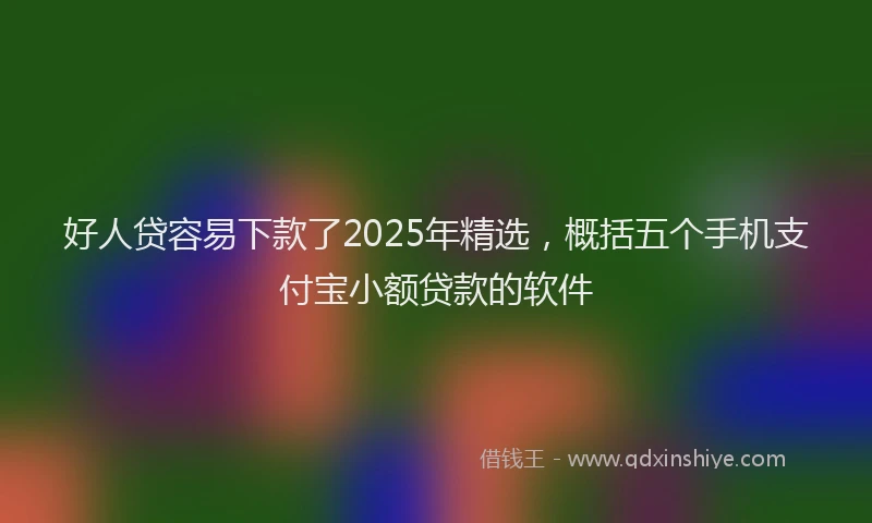好人贷容易下款了2025年精选，概括五个手机支付宝小额贷款的软件