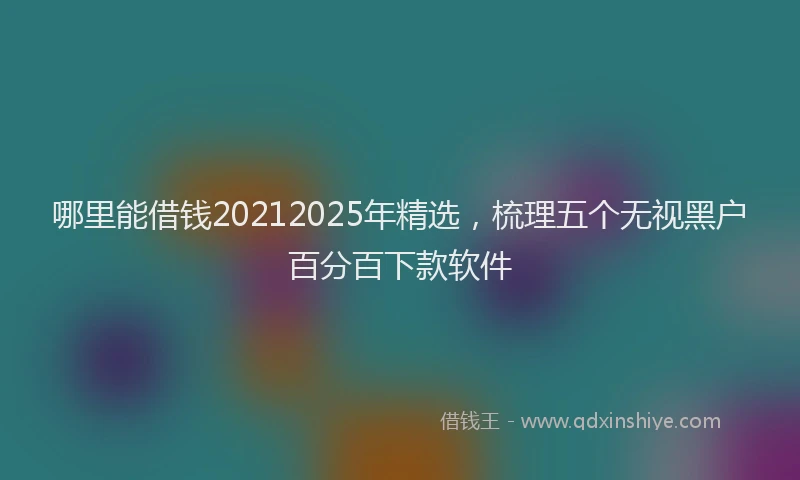 哪里能借钱20212025年精选，梳理五个无视黑户百分百下款软件