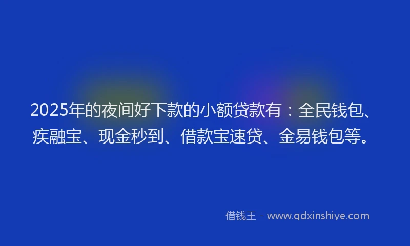 2025年的夜间好下款的小额贷款有：全民钱包、疾融宝、现金秒到、借款宝速贷、金易钱包等。