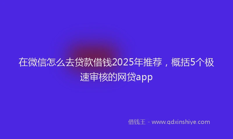 在微信怎么去贷款借钱2025年推荐，概括5个极速审核的网贷app