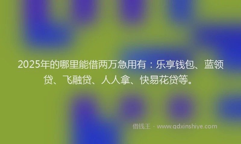 2025年的哪里能借两万急用有：乐享钱包、蓝领贷、飞融贷、人人拿、快易花贷等。