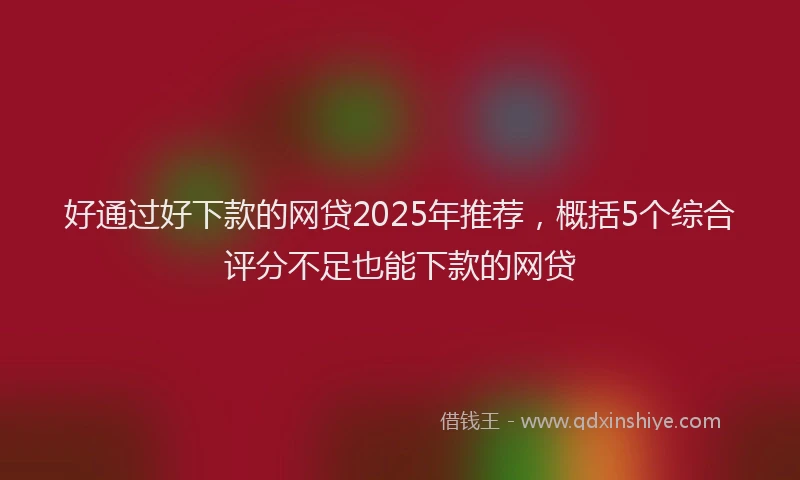 好通过好下款的网贷2025年推荐，概括5个综合评分不足也能下款的网贷