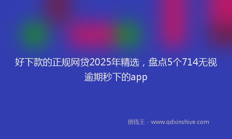 好下款的正规网贷2025年精选，盘点5个714无视逾期秒下的app