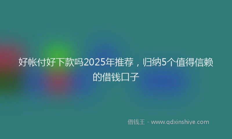 好帐付好下款吗2025年推荐，归纳5个值得信赖的借钱口子