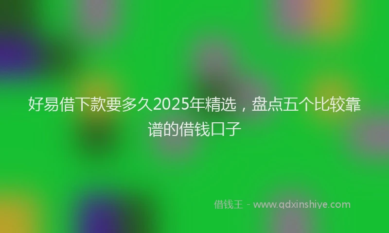 好易借下款要多久2025年精选，盘点五个比较靠谱的借钱口子