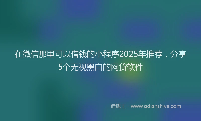 在微信那里可以借钱的小程序2025年推荐，分享5个无视黑白的网贷软件