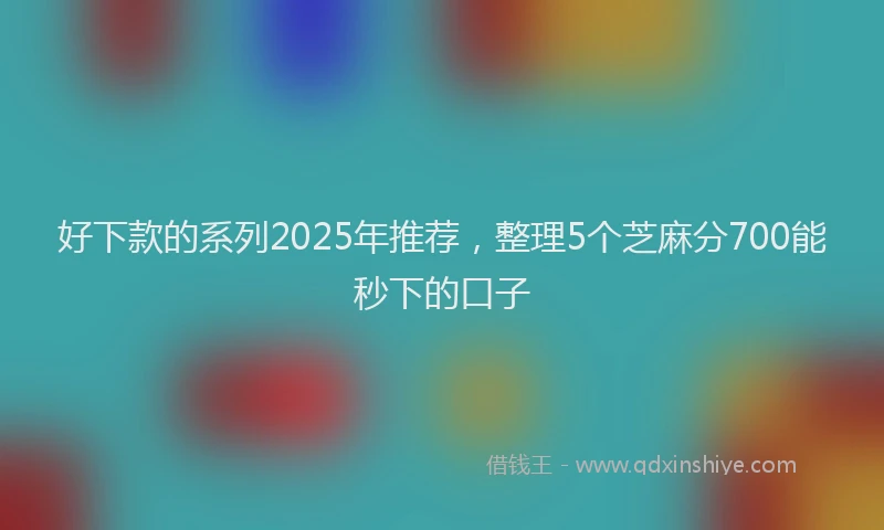 好下款的系列2025年推荐，整理5个芝麻分700能秒下的口子