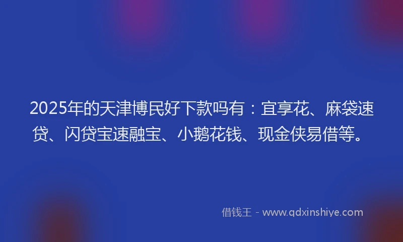 2025年的天津博民好下款吗有：宜享花、麻袋速贷、闪贷宝速融宝、小鹅花钱、现金侠易借等。