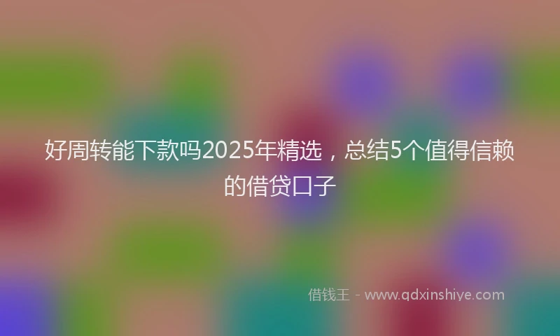 好周转能下款吗2025年精选，总结5个值得信赖的借贷口子