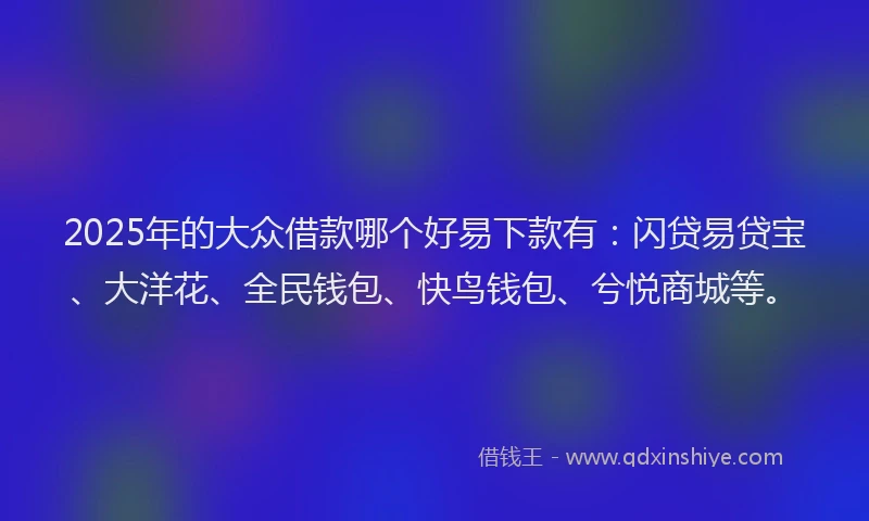 2025年的大众借款哪个好易下款有：闪贷易贷宝、大洋花、全民钱包、快鸟钱包、兮悦商城等。