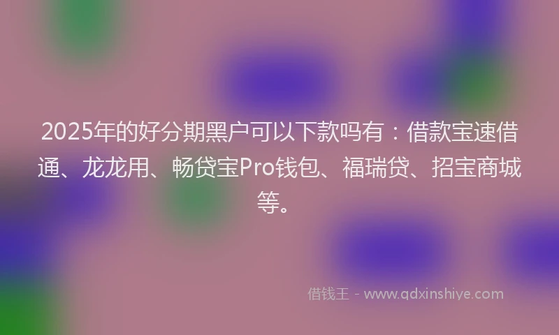 2025年的好分期黑户可以下款吗有：借款宝速借通、龙龙用、畅贷宝Pro钱包、福瑞贷、招宝商城等。