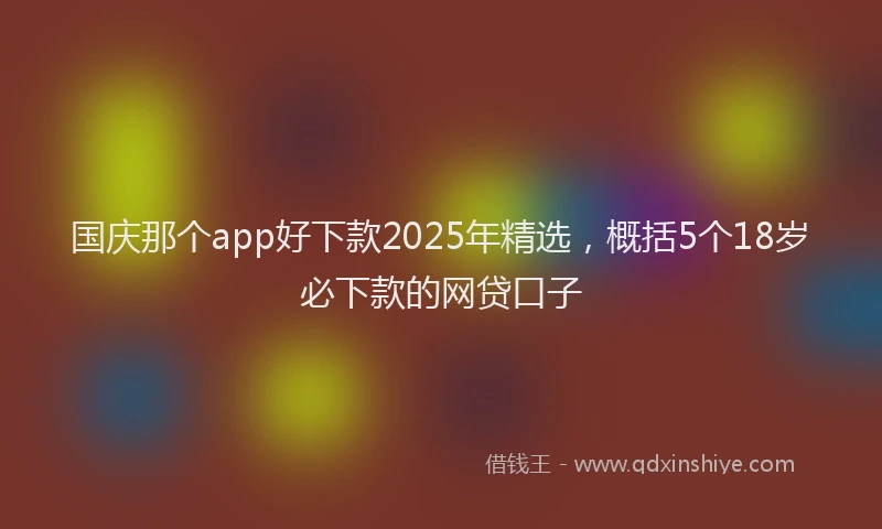 国庆那个app好下款2025年精选，概括5个18岁必下款的网贷口子