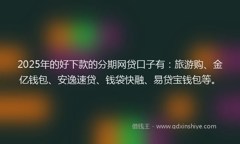 2025年的好下款的分期网贷口子有：旅游购、金亿钱包、安逸速贷、钱袋快融、易贷宝钱包等。