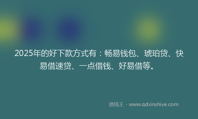 2025年的好下款方式有：畅易钱包、琥珀贷、快易借速贷、一点借钱、好易借等。