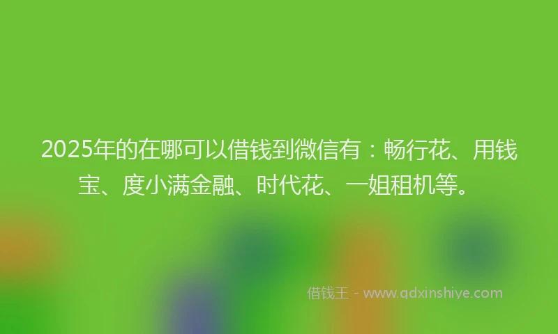 2025年的在哪可以借钱到微信有：畅行花、用钱宝、度小满金融、时代花、一姐租机等。