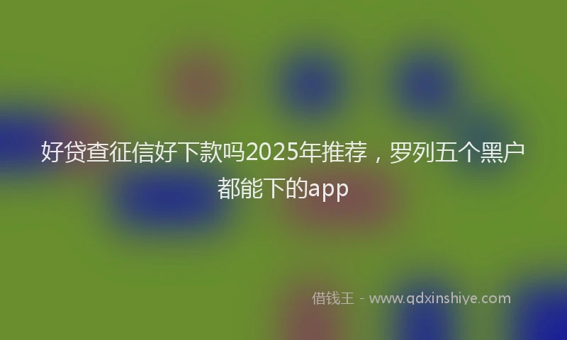 好贷查征信好下款吗2025年推荐，罗列五个黑户都能下的app