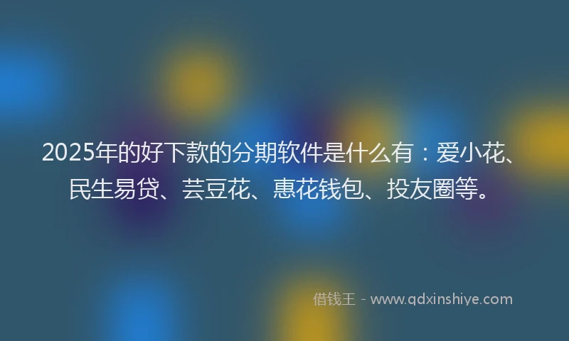 2025年的好下款的分期软件是什么有：爱小花、民生易贷、芸豆花、惠花钱包、投友圈等。