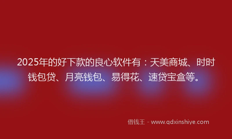 2025年的好下款的良心软件有：天美商城、时时钱包贷、月亮钱包、易得花、速贷宝盒等。
