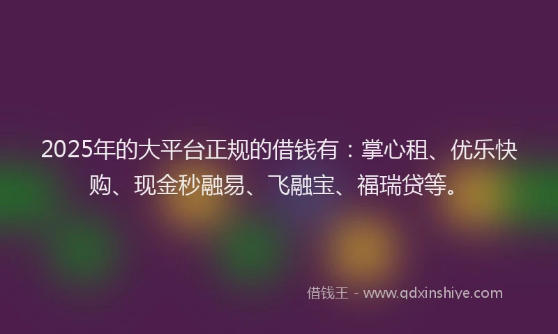 2025年的大平台正规的借钱有：掌心租、优乐快购、现金秒融易、飞融宝、福瑞贷等。