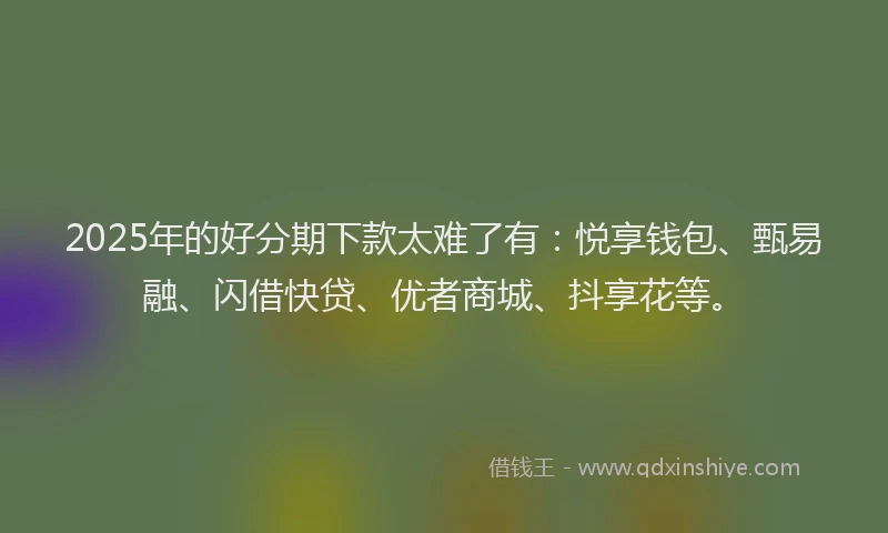 2025年的好分期下款太难了有：悦享钱包、甄易融、闪借快贷、优者商城、抖享花等。