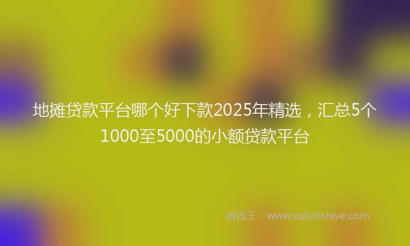 地摊贷款平台哪个好下款2025年精选，汇总5个1000至5000的小额贷款平台