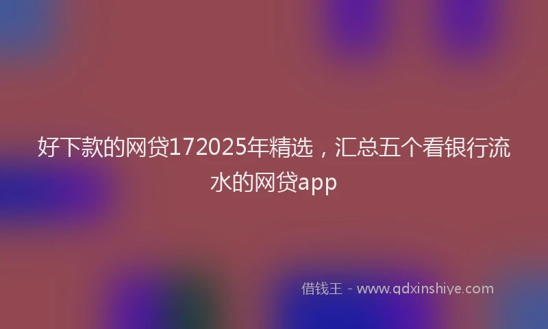 好下款的网贷172025年精选，汇总五个看银行流水的网贷app