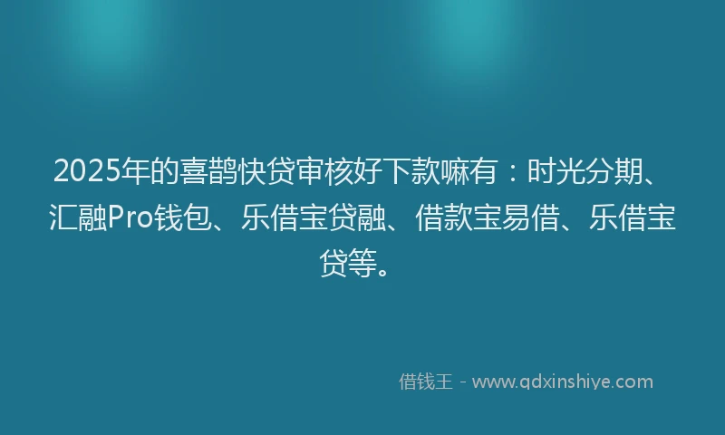2025年的喜鹊快贷审核好下款嘛有：时光分期、汇融Pro钱包、乐借宝贷融、借款宝易借、乐借宝贷等。