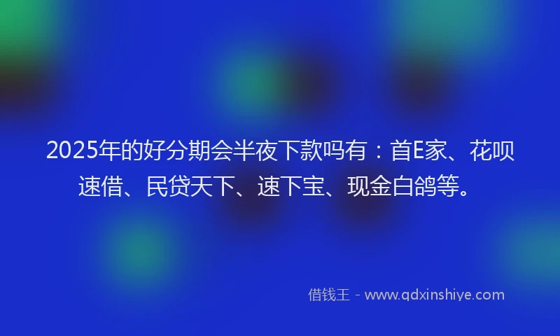 2025年的好分期会半夜下款吗有：首E家、花呗速借、民贷天下、速下宝、现金白鸽等。