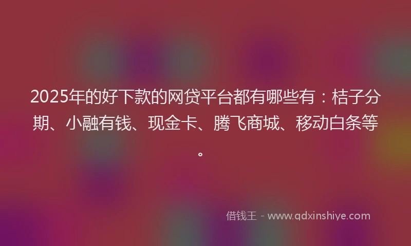 2025年的好下款的网贷平台都有哪些有：桔子分期、小融有钱、现金卡、腾飞商城、移动白条等。