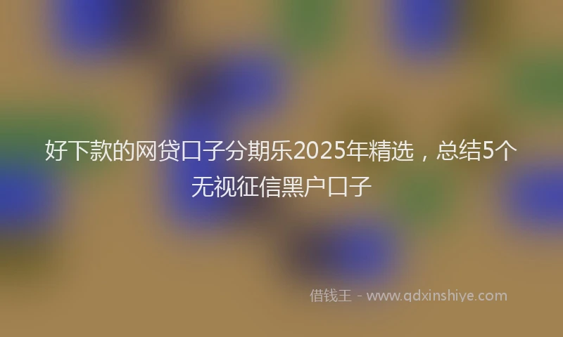 好下款的网贷口子分期乐2025年精选，总结5个无视征信黑户口子