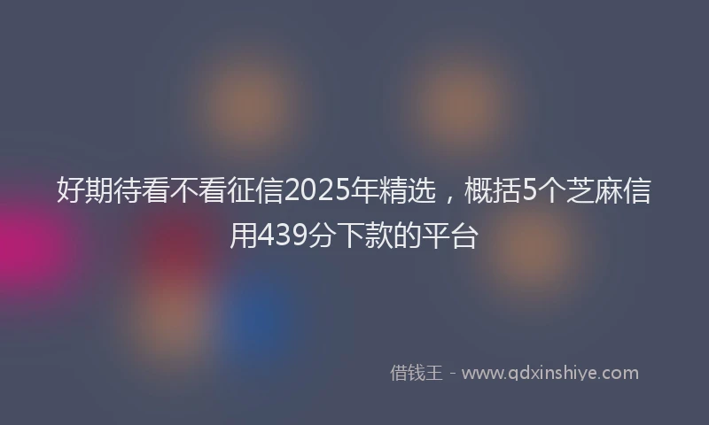 好期待看不看征信2025年精选，概括5个芝麻信用439分下款的平台