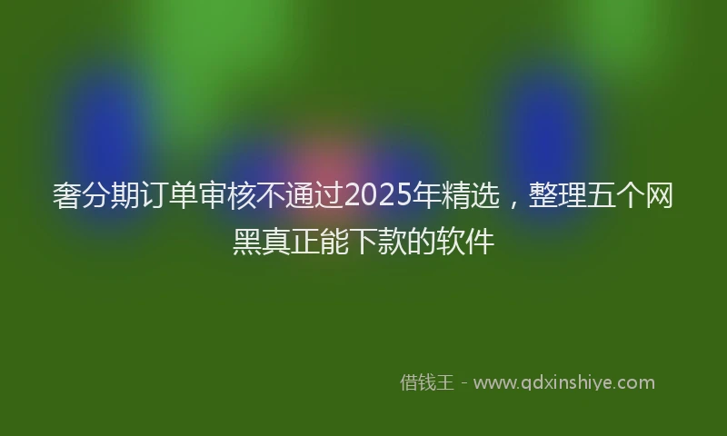 奢分期订单审核不通过2025年精选，整理五个网黑真正能下款的软件