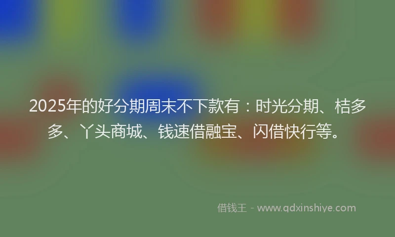 2025年的好分期周末不下款有：时光分期、桔多多、丫头商城、钱速借融宝、闪借快行等。
