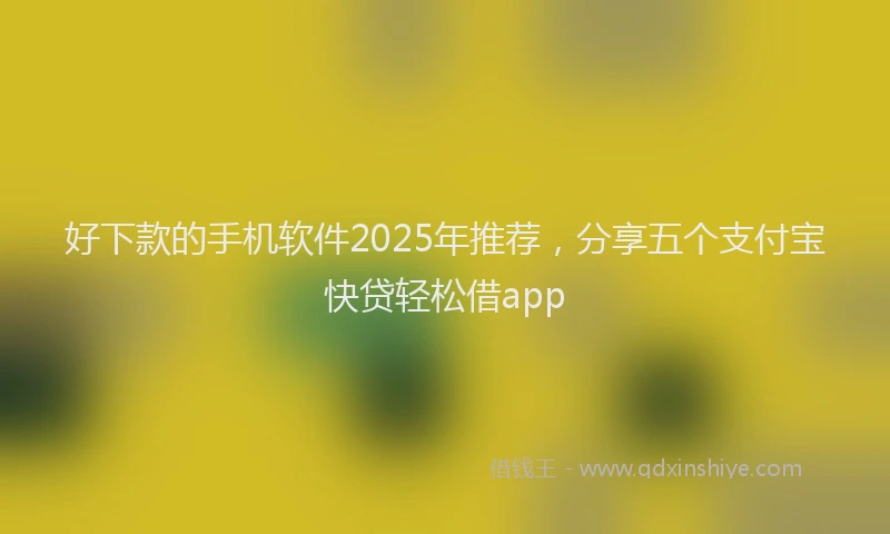 好下款的手机软件2025年推荐，分享五个支付宝快贷轻松借app