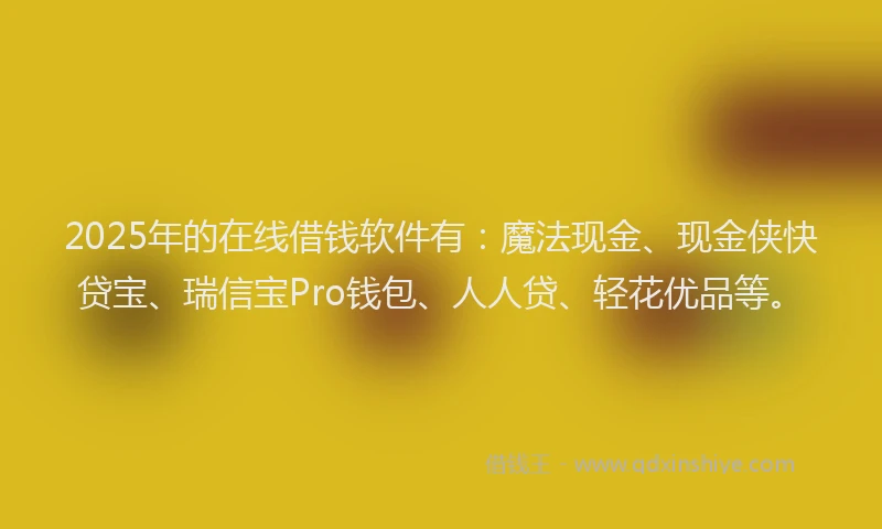 2025年的在线借钱软件有：魔法现金、现金侠快贷宝、瑞信宝Pro钱包、人人贷、轻花优品等。