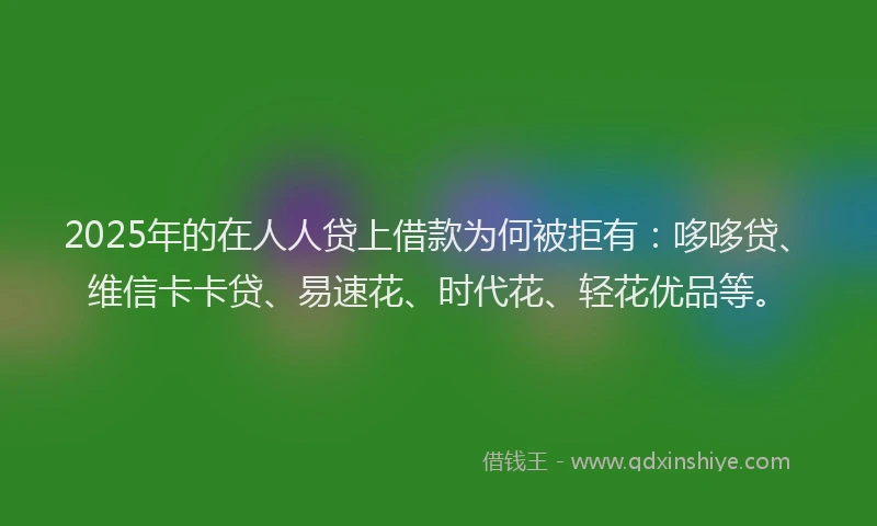 2025年的在人人贷上借款为何被拒有：哆哆贷、维信卡卡贷、易速花、时代花、轻花优品等。