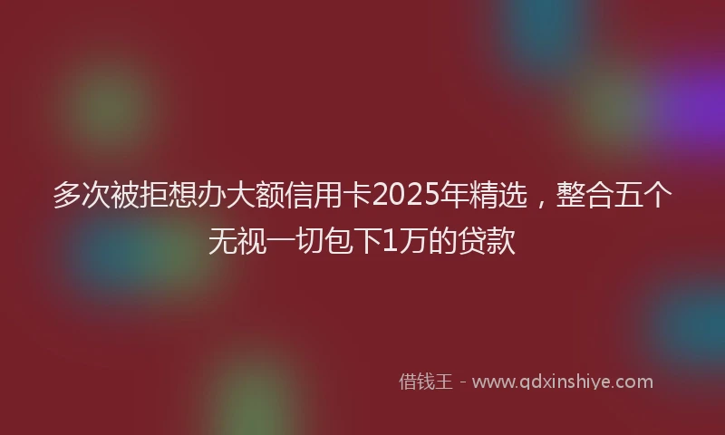 多次被拒想办大额信用卡2025年精选，整合五个无视一切包下1万的贷款