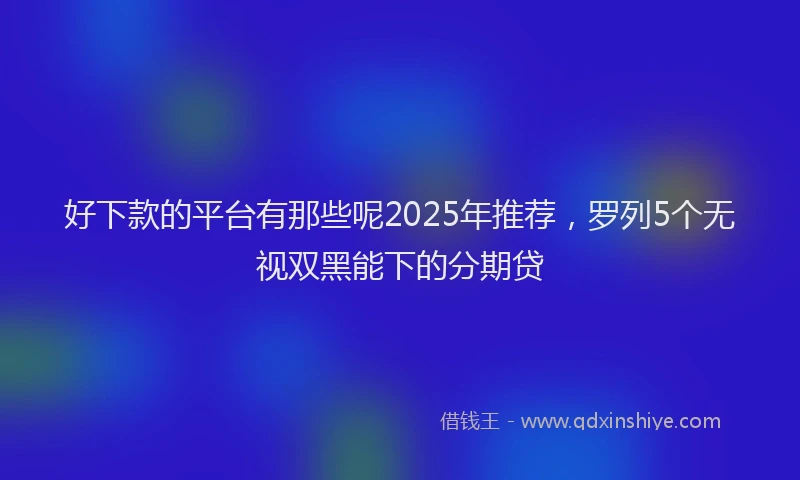 好下款的平台有那些呢2025年推荐，罗列5个无视双黑能下的分期贷