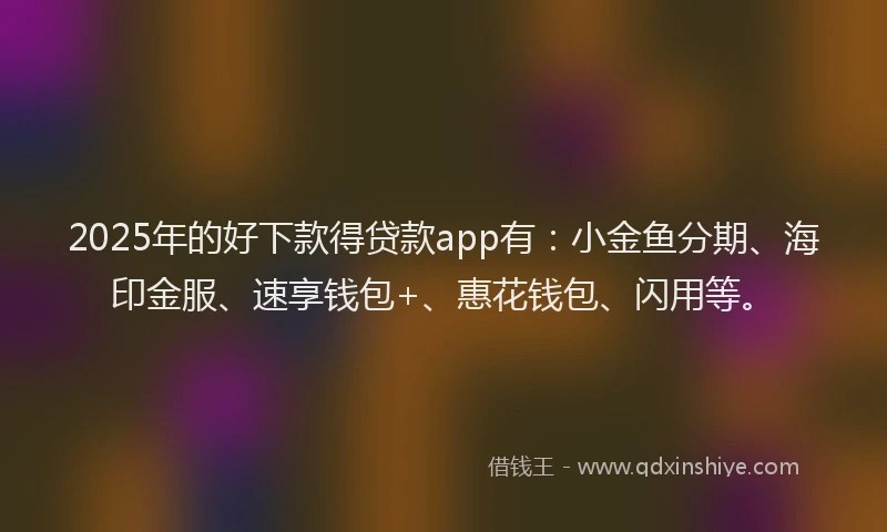 2025年的好下款得贷款app有：小金鱼分期、海印金服、速享钱包+、惠花钱包、闪用等。