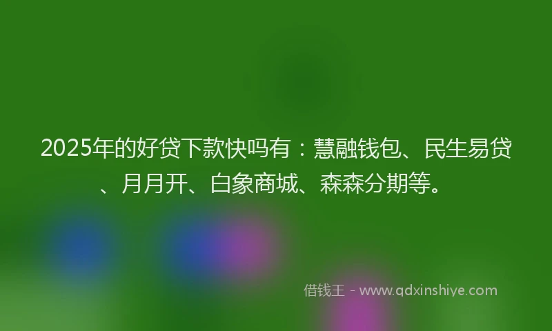 2025年的好贷下款快吗有：慧融钱包、民生易贷、月月开、白象商城、森森分期等。