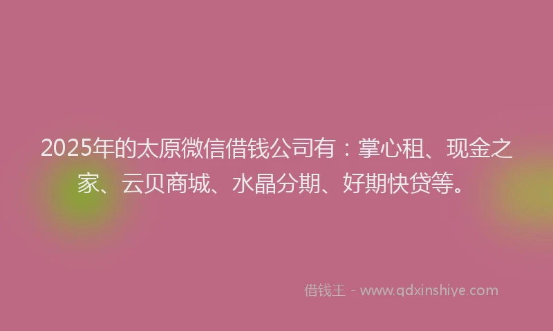 2025年的太原微信借钱公司有：掌心租、现金之家、云贝商城、水晶分期、好期快贷等。