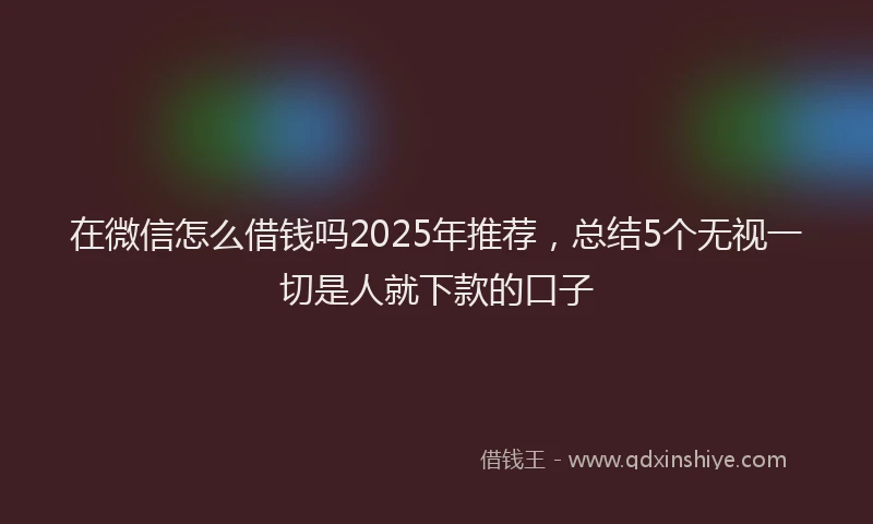 在微信怎么借钱吗2025年推荐，总结5个无视一切是人就下款的口子