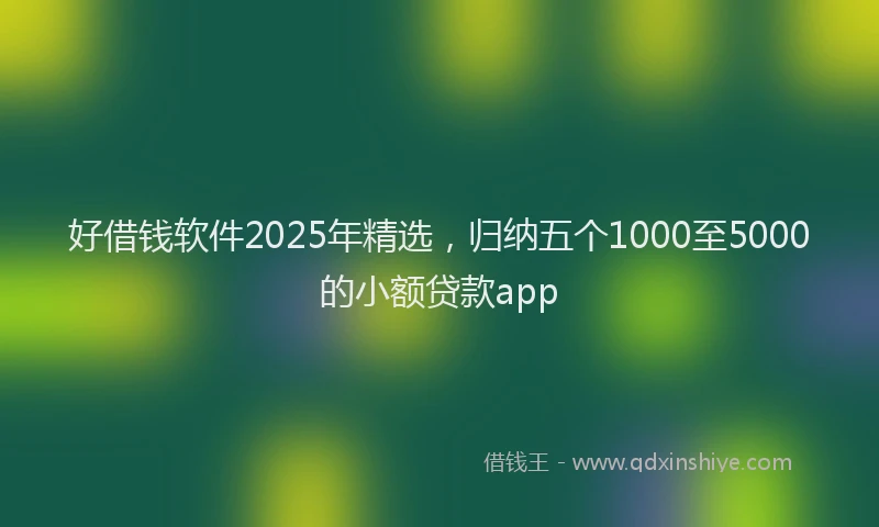 好借钱软件2025年精选，归纳五个1000至5000的小额贷款app