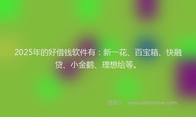 2025年的好借钱软件有：新一花、百宝箱、快融贷、小金鹤、理想给等。