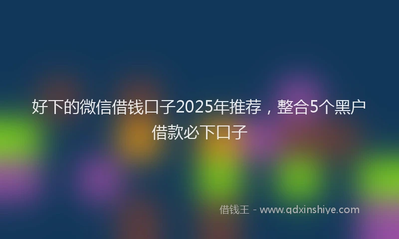 好下的微信借钱口子2025年推荐，整合5个黑户借款必下口子