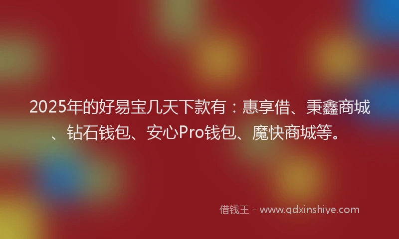 2025年的好易宝几天下款有：惠享借、秉鑫商城、钻石钱包、安心Pro钱包、魔快商城等。