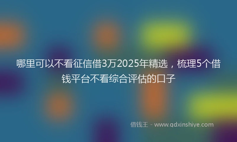 哪里可以不看征信借3万2025年精选，梳理5个借钱平台不看综合评估的口子