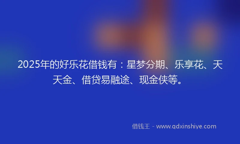 2025年的好乐花借钱有：星梦分期、乐享花、天天金、借贷易融途、现金侠等。